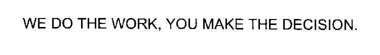 WE DO THE WORK, YOU MAKE THE DECISION.
