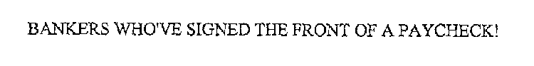 BANKERS WHO'VE SIGNED THE FRONT OF A PAYCHECK!