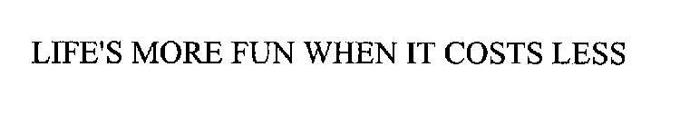 LIFE'S MORE FUN WHEN IT COSTS LESS