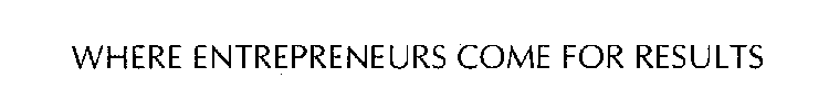 WHERE ENTREPRENEURS COME FOR RESULTS