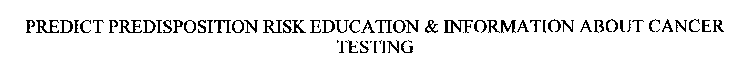 PREDICT PREDISPOSITION RISK EDUCATION &INFORMATION ABOUT CANCER TESTING