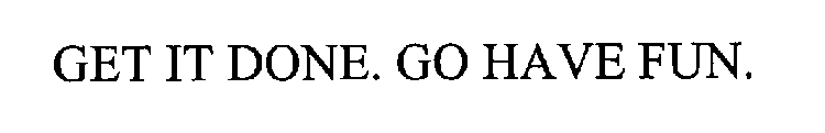 GET IT DONE. GO HAVE FUN.