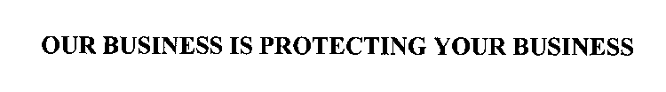 OUR BUSINESS IS PROTECTING YOUR BUSINESS