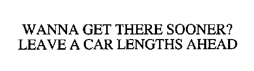 WANNA GET THERE SOONER? LEAVE A CAR LENGTHS AHEAD