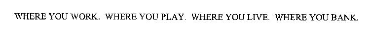 WHERE YOU WORK. WHERE YOU PLAY. WHERE YOU LIVE. WHERE YOU BANK.