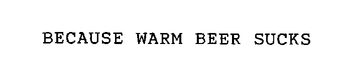 BECAUSE WARM BEER SUCKS