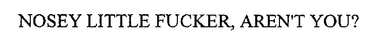 NOSEY LITTLE FUCKER, AREN'T YOU?