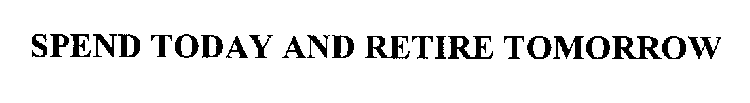 SPEND TODAY AND RETIRE TOMORROW