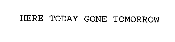 HERE TODAY GONE TOMORROW