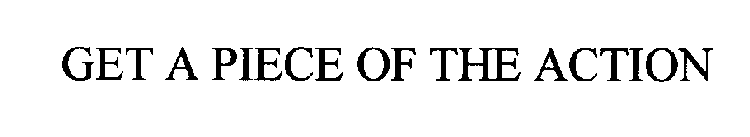 GET A PIECE OF THE ACTION