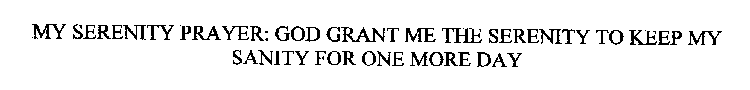 MY SERENITY PRAYER: GOD GRANT ME THE SERENITY TO KEEP MY SANITY FOR ONE MORE DAY