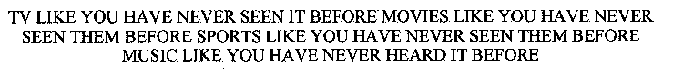 TV LIKE YOU HAVE NEVER SEEN IT BEFORE MOVIES LIKE YOU HAVE NEVER SEEN THEM BEFORE SPORTS LIKE YOU HAVE NEVER SEEN THEM BEFORE MUSIC LIKE YOU HAVE NEVER HEARD IT BEFORE
