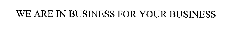WE ARE IN BUSINESS FOR YOUR BUSINESS