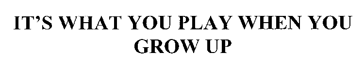 IT'S WHAT YOU PLAY WHEN YOU GROW UP