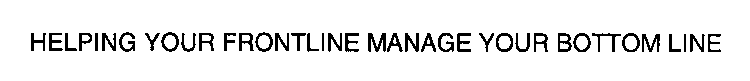 HELPING YOUR FRONTLINE MANAGE YOUR BOTTOM LINE