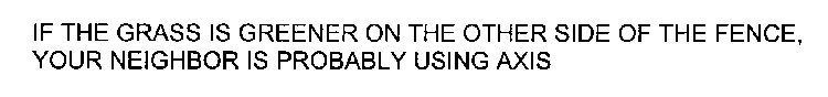 IF THE GRASS IS GREENER ON THE OTHER SIDE OF THE FENCE, YOUR NEIGHBOR IS PROBABLY USING AXIS