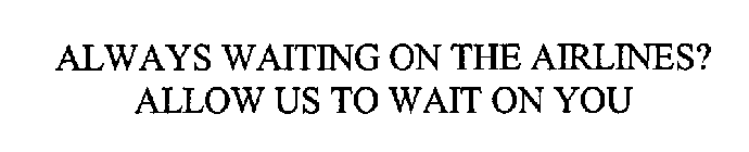 ALWAYS WAITING ON THE AIRLINES? ALLOW US TO WAIT ON YOU