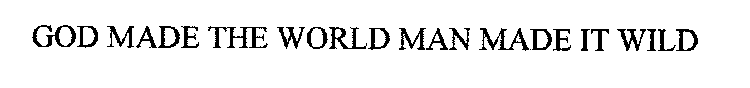 GOD MADE THE WORLD MAN MADE IT WILD