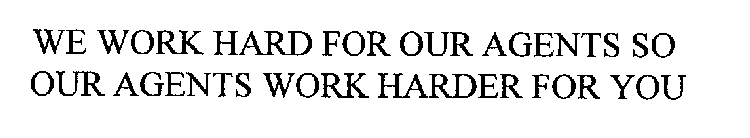 WE WORK HARD FOR OUR AGENTS SO OUR AGENTS WORK HARDER FOR YOU