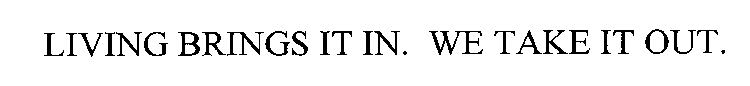 LIVING BRINGS IT IN. WE TAKE IT OUT.