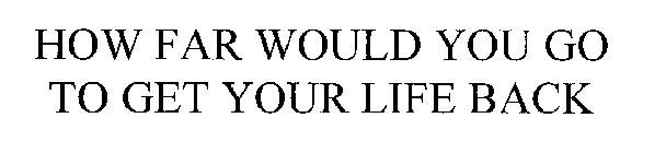 HOW FAR WOULD YOU GO TO GET YOUR LIFE BACK
