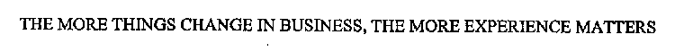 THE MORE THINGS CHANGE IN BUSINESS, THE MORE EXPERIENCE MATTERS