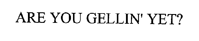 ARE YOU GELLIN' YET?