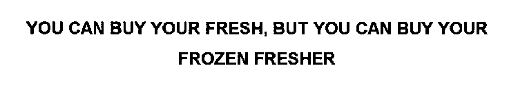 YOU CAN BUY YOUR FRESH, BUT YOU CAN BUY YOUR FROZEN FRESHER