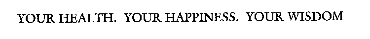 YOUR HEALTH. YOUR HAPPINESS. YOUR WISDOM