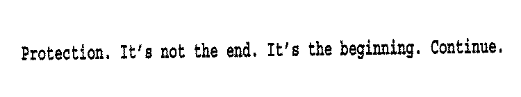 PROTECTION. IT'S NOT THE END. IT'S THE BEGINNING. CONTINUE.