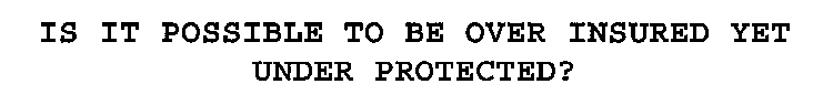 IS IT POSSIBLE TO BE OVER INSURED YET UNDER PROTECTED?