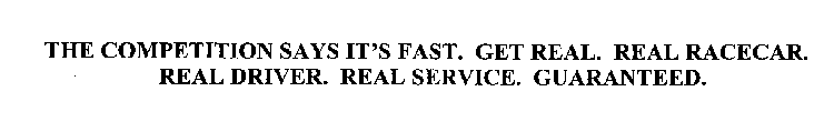 THE COMPETITION SAYS IT'S FAST. GET REAL. REAL RACECAR. REAL DRIVER. REAL SERVICE. GUARANTEED.