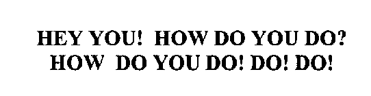 HEY YOU! HOW DO YOU DO? HOW DO YOU DO! DO! DO!