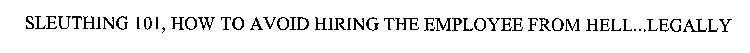 SLEUTHING 101, HOW TO AVOID HIRING THE EMPLOYEE FROM HELL...LEGALLY