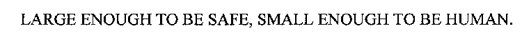 LARGE ENOUGH TO BE SAFE, SMALL ENOUGH TO BE HUMAN.