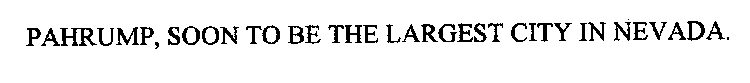 PAHRUMP, SOON TO BE THE LARGEST CITY IN NEVADA.