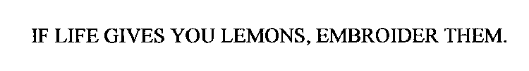 IF LIFE GIVES YOU LEMONS, EMBROIDER THEM.