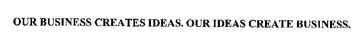 OUR BUSINESS CREATES IDEAS. OUR IDEAS CREATE BUSINESS.