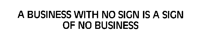 A BUSINESS WITH NO SIGN IS A SIGN OF NO BUSINESS