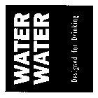 WATER WATER DESIGNED FOR DRINKING