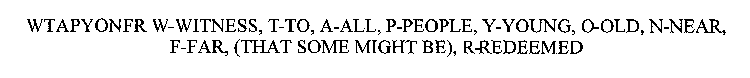 WTAPYONFR W-WITNESS, T-TO, A-ALL, P-PEOPLE, Y-YOUNG, O-OLD, NNEAR, F-FAR, (THAT SOME MIGHT BE), R-REDEEMED