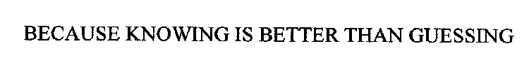 BECAUSE KNOWING IS BETTER THAN GUESSING