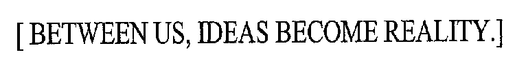 [BETWEEN US, IDEAS BECOME REALITY.]