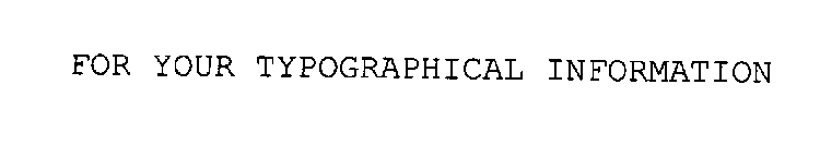FOR YOUR TYPOGRAPHICAL INFORMATION