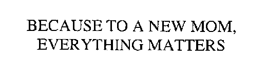 BECAUSE TO A NEW MOM, EVERYTHING MATTERS