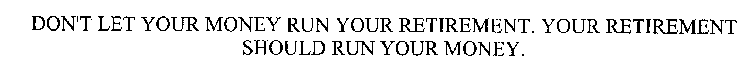 DON'T LET YOUR MONEY RUN YOUR RETIREMENT. YOUR RETIREMENT SHOULD RUN YOUR MONEY.