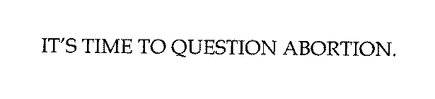 IT'S TIME TO QUESTION ABORTION.