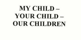 MY CHILD-YOUR CHILD-OUR CHILDREN