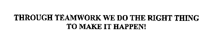 THROUGH TEAMWORK WE DO THE RIGHT THING TO MAKE IT HAPPEN!