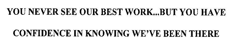 YOU NEVER SEE OUR BEST WORK...BUT YOU HAVE CONFIDENCE IN KNOWING WE'VE BEEN THERE